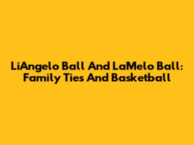 LiAngelo Ball And LaMelo Ball: Family Ties And Basketball