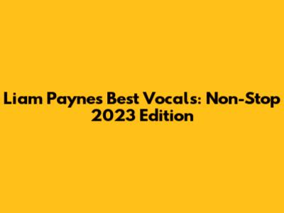Liam Payne's Best Vocals: Non-Stop 2023 Edition