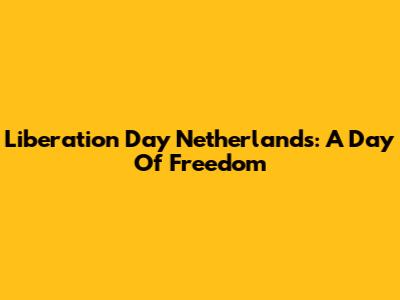Liberation Day Netherlands: A Day Of Freedom