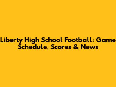 Liberty High School Football: Game Schedule, Scores & News