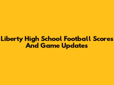 Liberty High School Football Scores And Game Updates