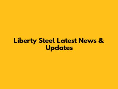 Liberty Steel Latest News & Updates