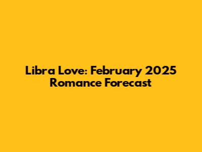Libra Love: February 2025 Romance Forecast