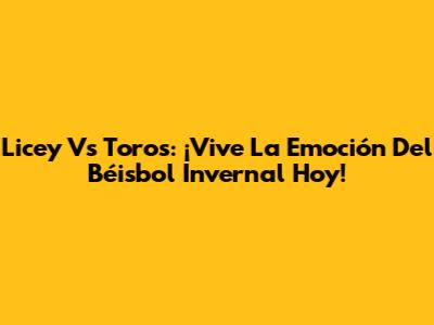 Licey Vs Toros: ¡Vive La Emoción Del Béisbol Invernal Hoy!
