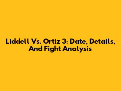 Liddell Vs. Ortiz 3: Date, Details, And Fight Analysis