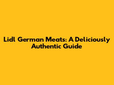 Lidl German Meats: A Deliciously Authentic Guide