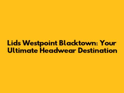 Lids Westpoint Blacktown: Your Ultimate Headwear Destination