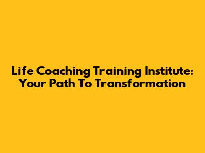 Life Coaching Training Institute: Your Path To Transformation