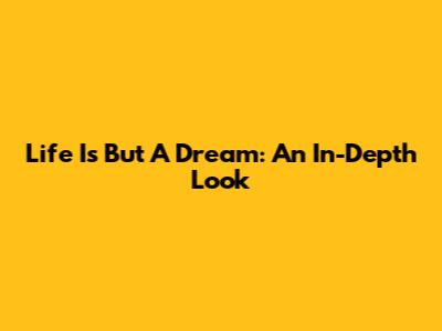Life Is But A Dream: An In-Depth Look