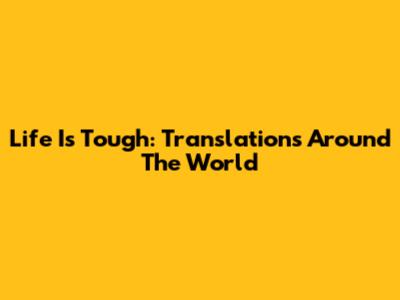 Life Is Tough: Translations Around The World