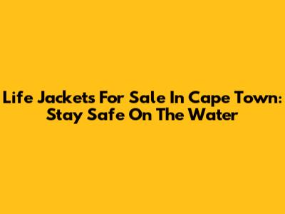 Life Jackets For Sale In Cape Town: Stay Safe On The Water