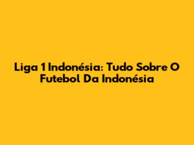 Liga 1 Indonésia: Tudo Sobre O Futebol Da Indonésia