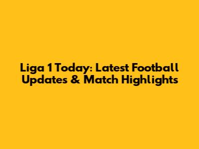 Liga 1 Today: Latest Football Updates & Match Highlights