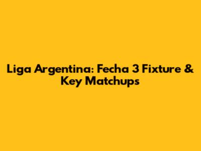 Liga Argentina: Fecha 3 Fixture & Key Matchups