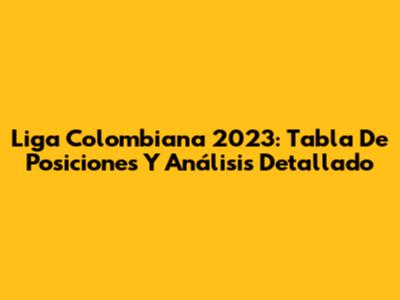 Liga Colombiana 2023: Tabla De Posiciones Y Análisis Detallado