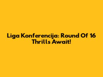 Liga Konferencija: Round Of 16 Thrills Await!