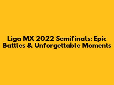 Liga MX 2022 Semifinals: Epic Battles & Unforgettable Moments