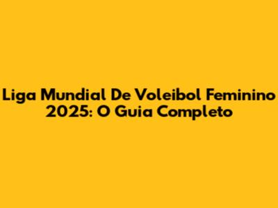 Liga Mundial De Voleibol Feminino 2025: O Guia Completo