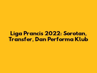 Liga Prancis 2022: Sorotan, Transfer, Dan Performa Klub