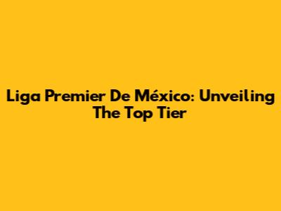 Liga Premier De México: Unveiling The Top Tier