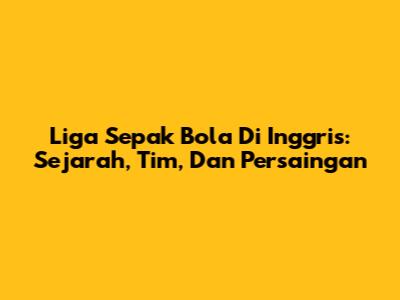Liga Sepak Bola Di Inggris: Sejarah, Tim, Dan Persaingan