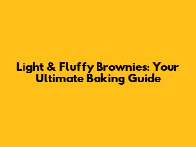 Light & Fluffy Brownies: Your Ultimate Baking Guide
