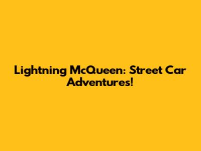Lightning McQueen: Street Car Adventures!