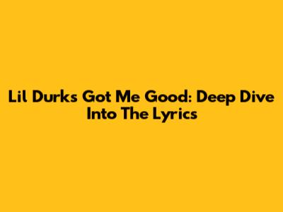 Lil Durk's 'Got Me Good': Deep Dive Into The Lyrics