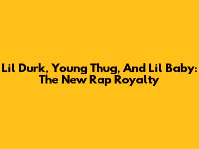 Lil Durk, Young Thug, And Lil Baby: The New Rap Royalty