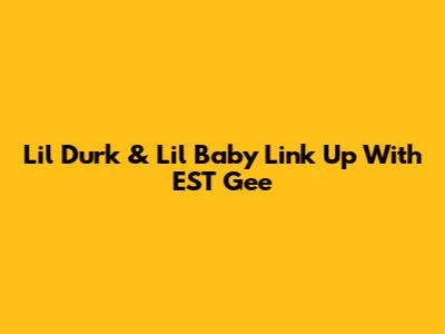 Lil Durk & Lil Baby Link Up With EST Gee