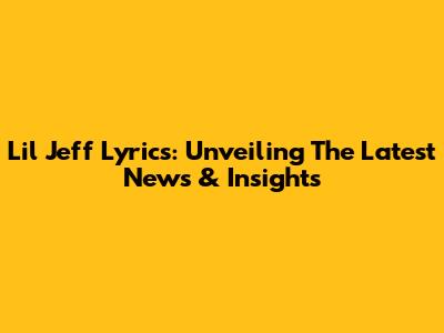 Lil Jeff Lyrics: Unveiling The Latest News & Insights