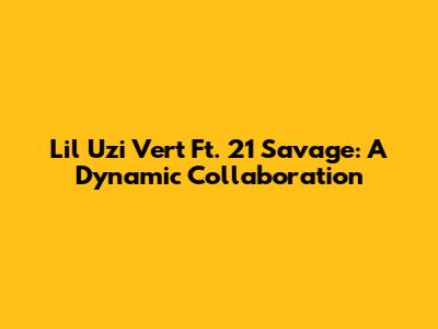 Lil Uzi Vert Ft. 21 Savage: A Dynamic Collaboration