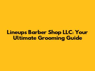 Lineups Barber Shop LLC: Your Ultimate Grooming Guide