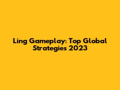 Ling Gameplay: Top Global Strategies 2023