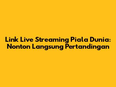 Link Live Streaming Piala Dunia: Nonton Langsung Pertandingan