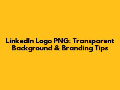 LinkedIn Logo PNG: Transparent Background & Branding Tips