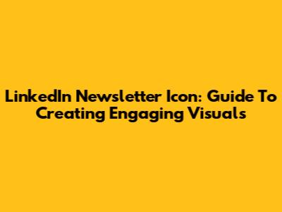 LinkedIn Newsletter Icon: Guide To Creating Engaging Visuals