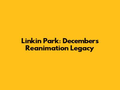 Linkin Park: December's Reanimation Legacy