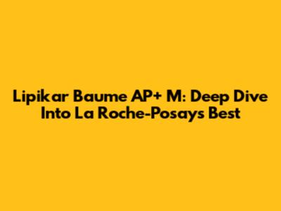Lipikar Baume AP+ M: Deep Dive Into La Roche-Posay's Best