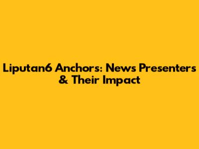 Liputan6 Anchors: News Presenters & Their Impact