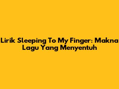 Lirik 'Sleeping To My Finger': Makna Lagu Yang Menyentuh
