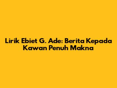 Lirik Ebiet G. Ade: Berita Kepada Kawan Penuh Makna