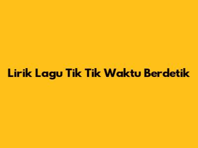 Lirik Lagu "Tik Tik Waktu Berdetik"