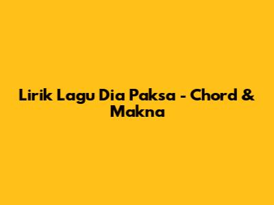 Lirik Lagu Dia Paksa - Chord & Makna