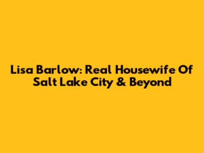 Lisa Barlow: Real Housewife Of Salt Lake City & Beyond