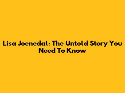 Lisa Joenedal: The Untold Story You Need To Know