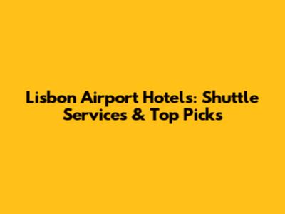 Lisbon Airport Hotels: Shuttle Services & Top Picks