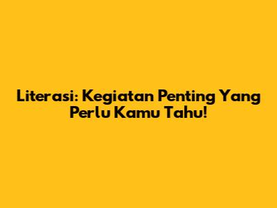 Literasi: Kegiatan Penting Yang Perlu Kamu Tahu!
