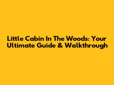 Little Cabin In The Woods: Your Ultimate Guide & Walkthrough