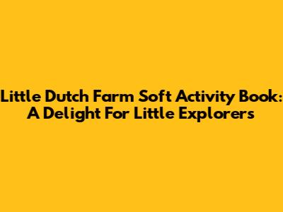 Little Dutch Farm Soft Activity Book: A Delight For Little Explorers